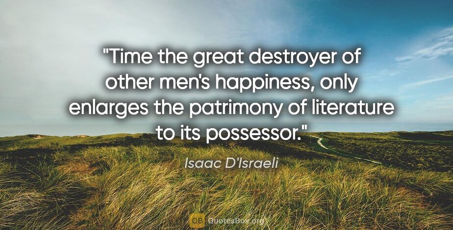 Isaac D'Israeli quote: "Time the great destroyer of other men's happiness, only..."