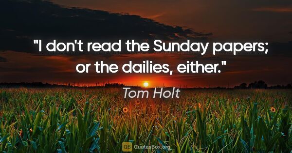 Tom Holt quote: "I don't read the Sunday papers; or the dailies, either."