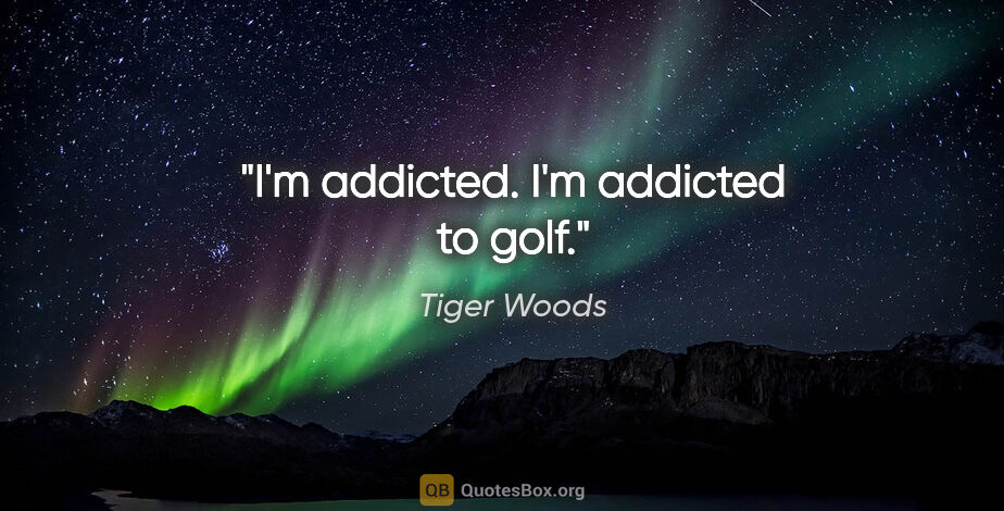 Tiger Woods quote: "I'm addicted. I'm addicted to golf."