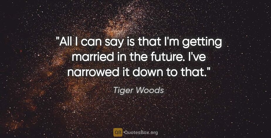 Tiger Woods quote: "All I can say is that I'm getting married in the future. I've..."