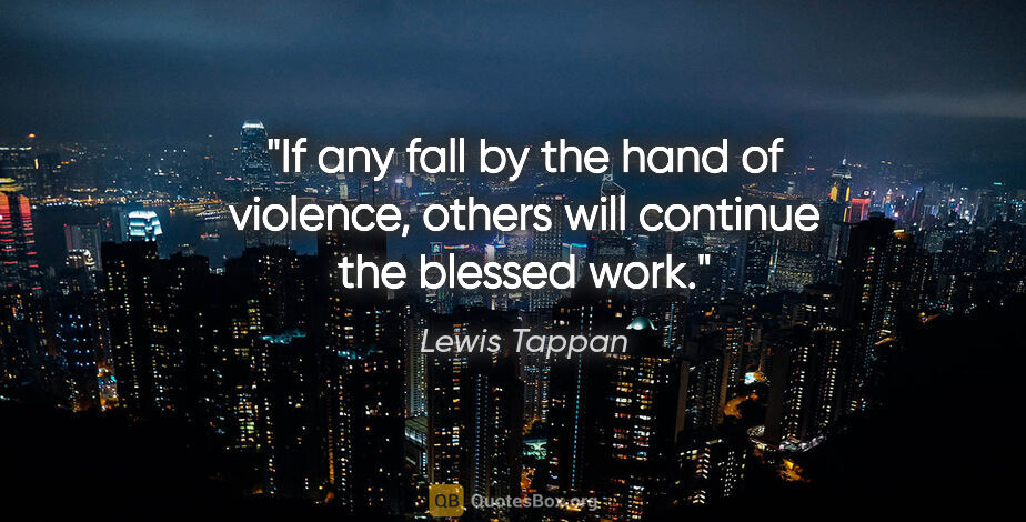 Lewis Tappan quote: "If any fall by the hand of violence, others will continue the..."