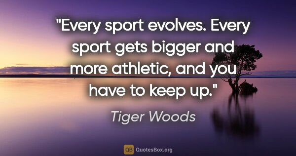 Tiger Woods quote: "Every sport evolves. Every sport gets bigger and more..."