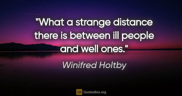 Winifred Holtby quote: "What a strange distance there is between ill people and well..."