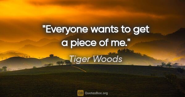 Tiger Woods quote: "Everyone wants to get a piece of me."