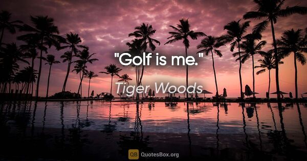Tiger Woods quote: "Golf is me."