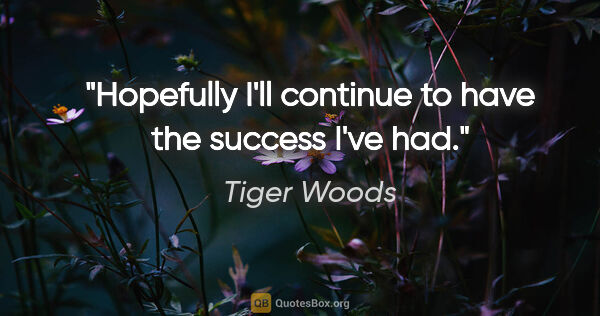 Tiger Woods quote: "Hopefully I'll continue to have the success I've had."