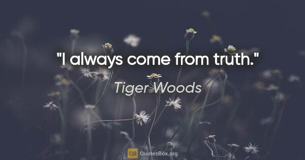 Tiger Woods quote: "I always come from truth."
