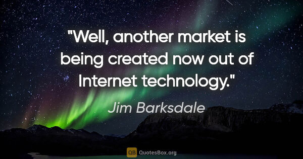 Jim Barksdale quote: "Well, another market is being created now out of Internet..."
