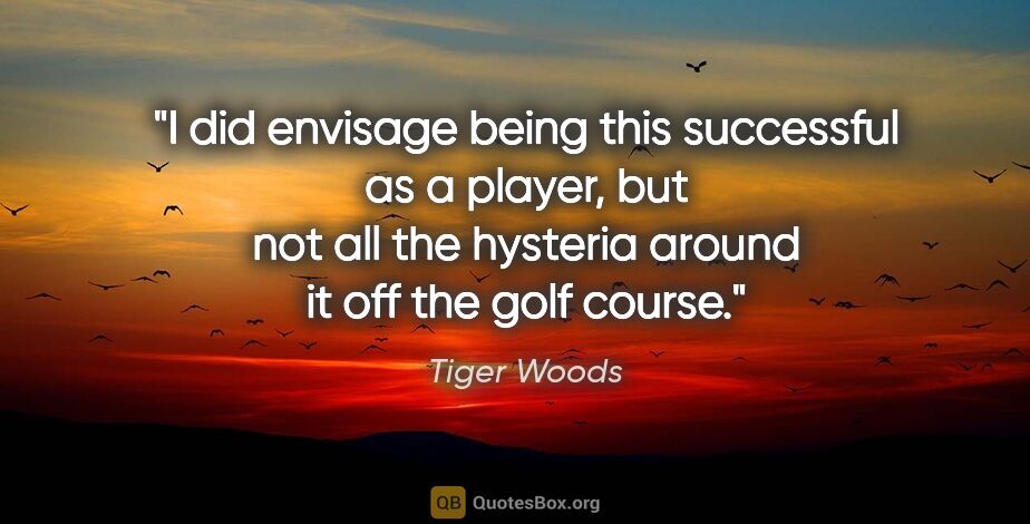 Tiger Woods quote: "I did envisage being this successful as a player, but not all..."