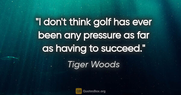 Tiger Woods quote: "I don't think golf has ever been any pressure as far as having..."