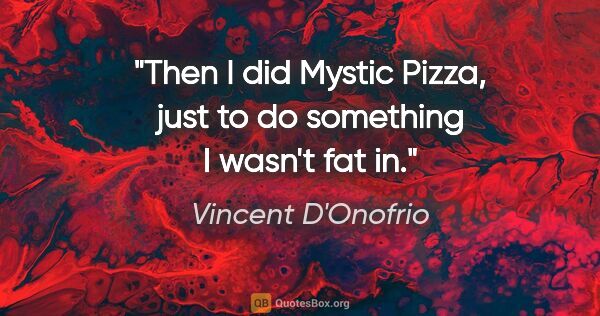 Vincent D'Onofrio quote: "Then I did Mystic Pizza, just to do something I wasn't fat in."
