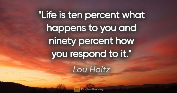 Lou Holtz quote: "Life is ten percent what happens to you and ninety percent how..."