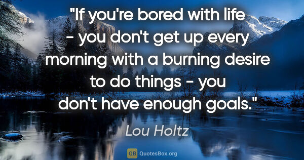 Lou Holtz quote: "If you're bored with life - you don't get up every morning..."