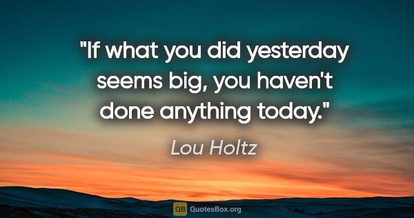 Lou Holtz quote: "If what you did yesterday seems big, you haven't done anything..."