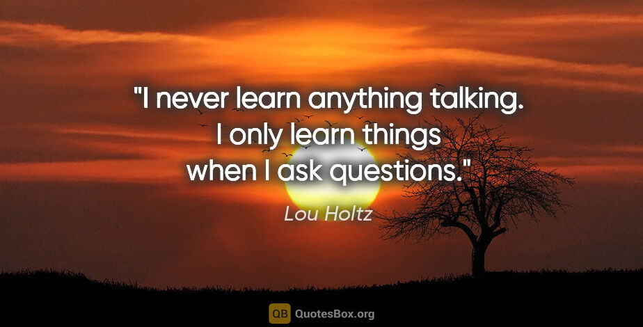 Lou Holtz quote: "I never learn anything talking. I only learn things when I ask..."