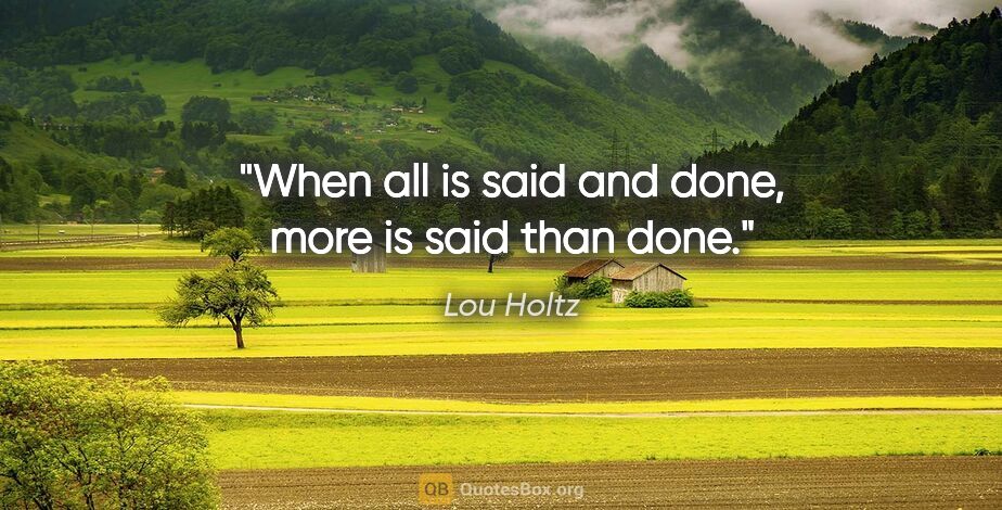 Lou Holtz quote: "When all is said and done, more is said than done."