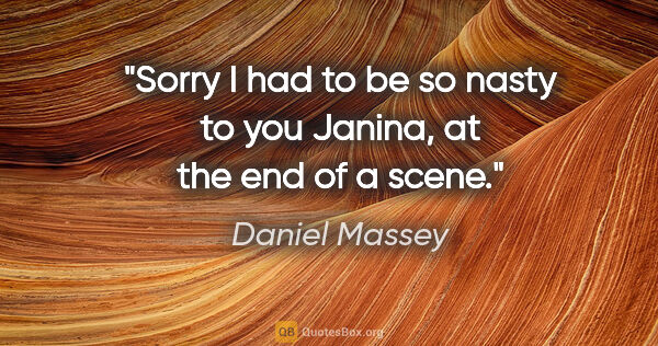 Daniel Massey quote: "Sorry I had to be so nasty to you Janina, at the end of a scene."