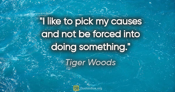 Tiger Woods quote: "I like to pick my causes and not be forced into doing something."