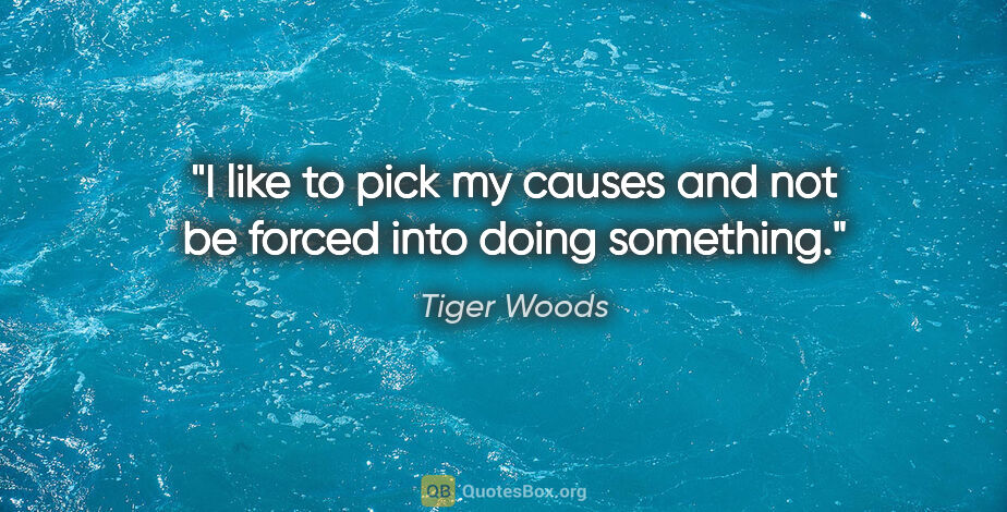 Tiger Woods quote: "I like to pick my causes and not be forced into doing something."