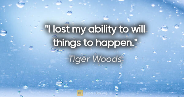 Tiger Woods quote: "I lost my ability to will things to happen."