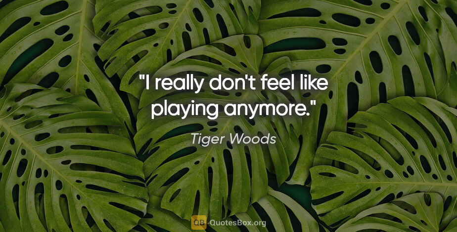 Tiger Woods quote: "I really don't feel like playing anymore."