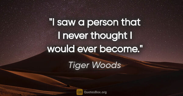 Tiger Woods quote: "I saw a person that I never thought I would ever become."