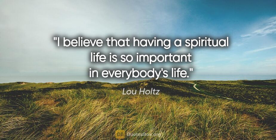 Lou Holtz quote: "I believe that having a spiritual life is so important in..."