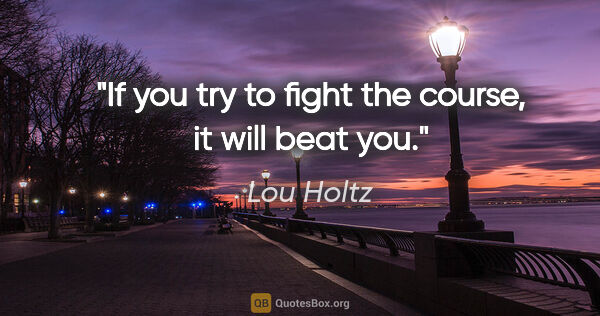 Lou Holtz quote: "If you try to fight the course, it will beat you."