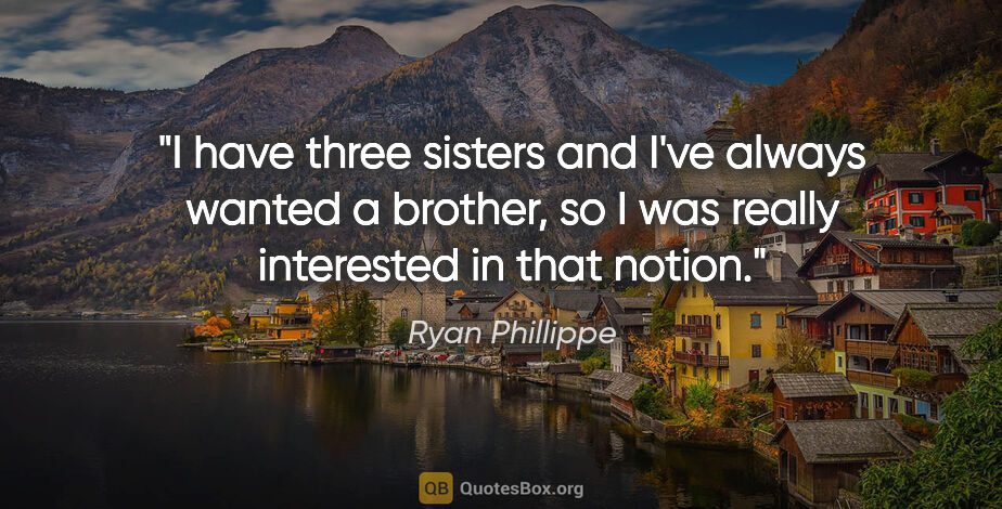 Ryan Phillippe quote: "I have three sisters and I've always wanted a brother, so I..."