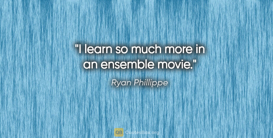 Ryan Phillippe quote: "I learn so much more in an ensemble movie."