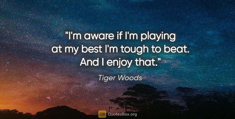 Tiger Woods quote: "I'm aware if I'm playing at my best I'm tough to beat. And I..."