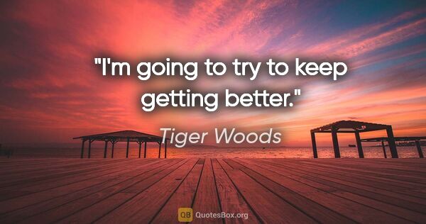 Tiger Woods quote: "I'm going to try to keep getting better."