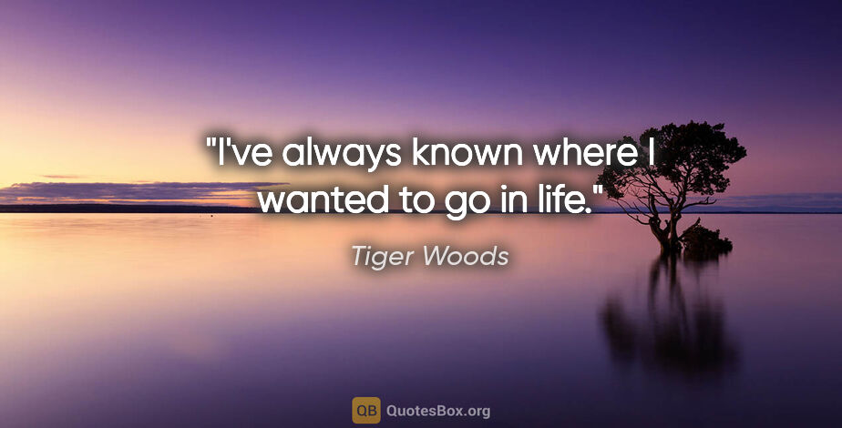 Tiger Woods quote: "I've always known where I wanted to go in life."