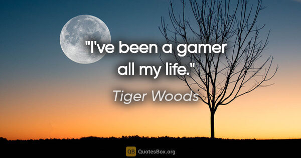 Tiger Woods quote: "I've been a gamer all my life."