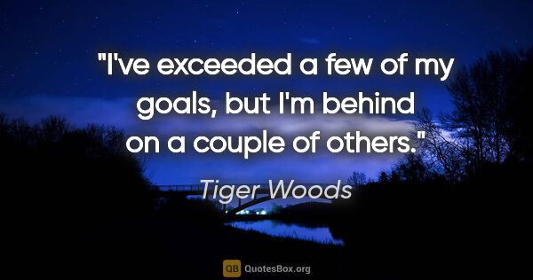 Tiger Woods quote: "I've exceeded a few of my goals, but I'm behind on a couple of..."