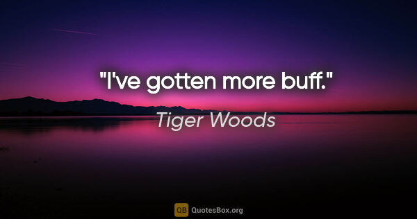 Tiger Woods quote: "I've gotten more buff."