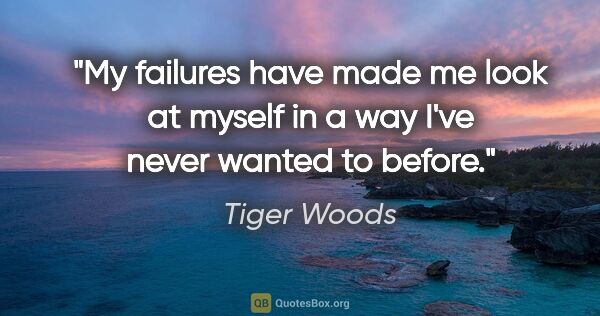 Tiger Woods quote: "My failures have made me look at myself in a way I've never..."