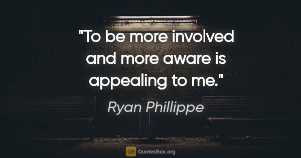 Ryan Phillippe quote: "To be more involved and more aware is appealing to me."