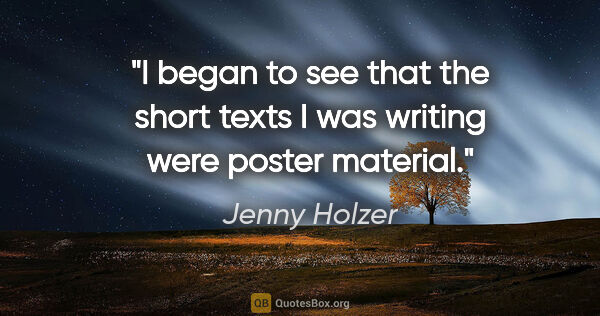 Jenny Holzer quote: "I began to see that the short texts I was writing were poster..."
