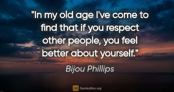 Bijou Phillips quote: "In my old age I've come to find that if you respect other..."