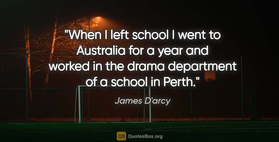 James D'arcy quote: "When I left school I went to Australia for a year and worked..."