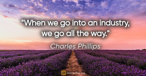 Charles Phillips quote: "When we go into an industry, we go all the way."