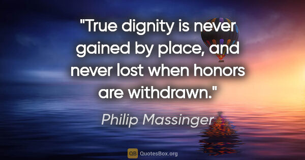 Philip Massinger quote: "True dignity is never gained by place, and never lost when..."