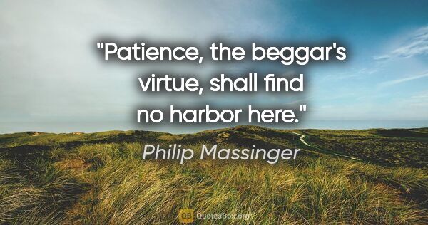 Philip Massinger quote: "Patience, the beggar's virtue, shall find no harbor here."