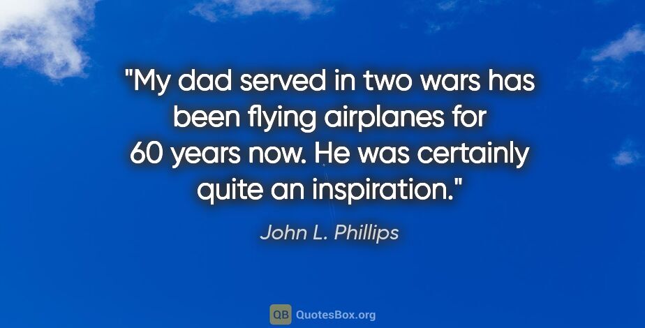 John L. Phillips quote: "My dad served in two wars has been flying airplanes for 60..."