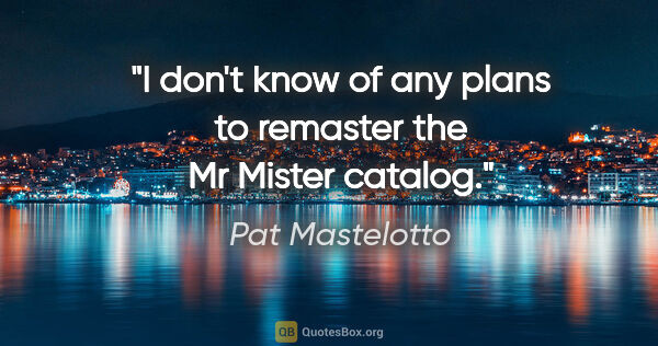 Pat Mastelotto quote: "I don't know of any plans to remaster the Mr Mister catalog."