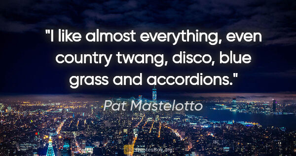 Pat Mastelotto quote: "I like almost everything, even country twang, disco, blue..."