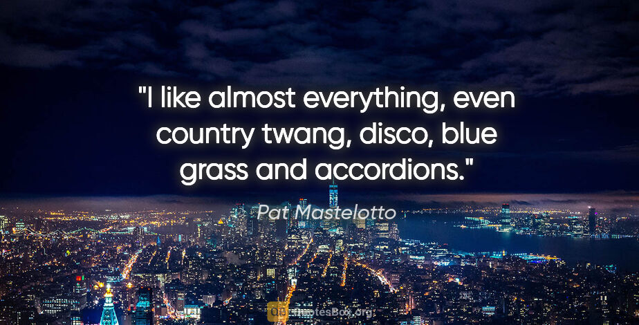 Pat Mastelotto quote: "I like almost everything, even country twang, disco, blue..."