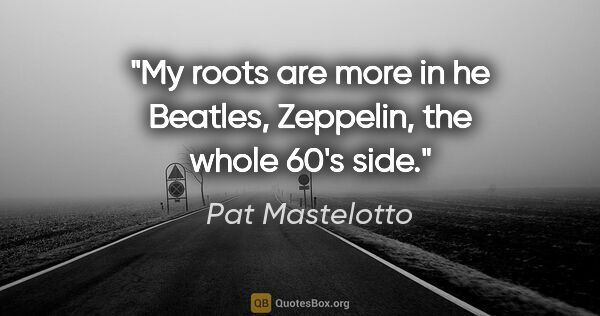 Pat Mastelotto quote: "My roots are more in he Beatles, Zeppelin, the whole 60's side."
