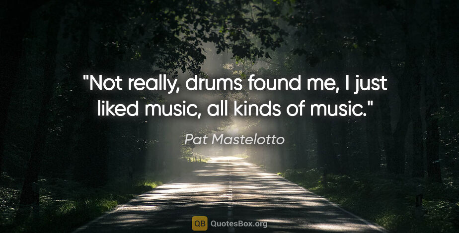 Pat Mastelotto quote: "Not really, drums found me, I just liked music, all kinds of..."